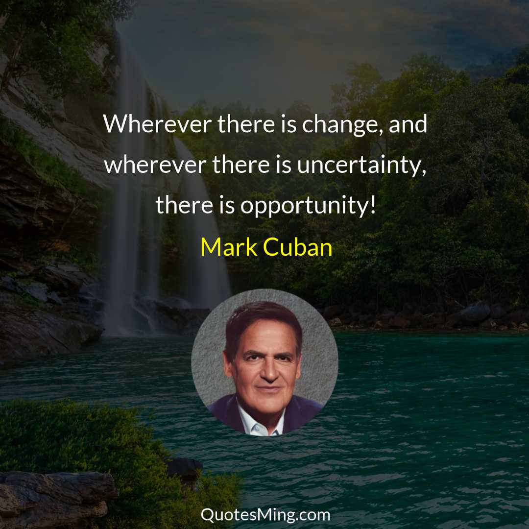 Wherever there is change and wherever there is uncertainty there