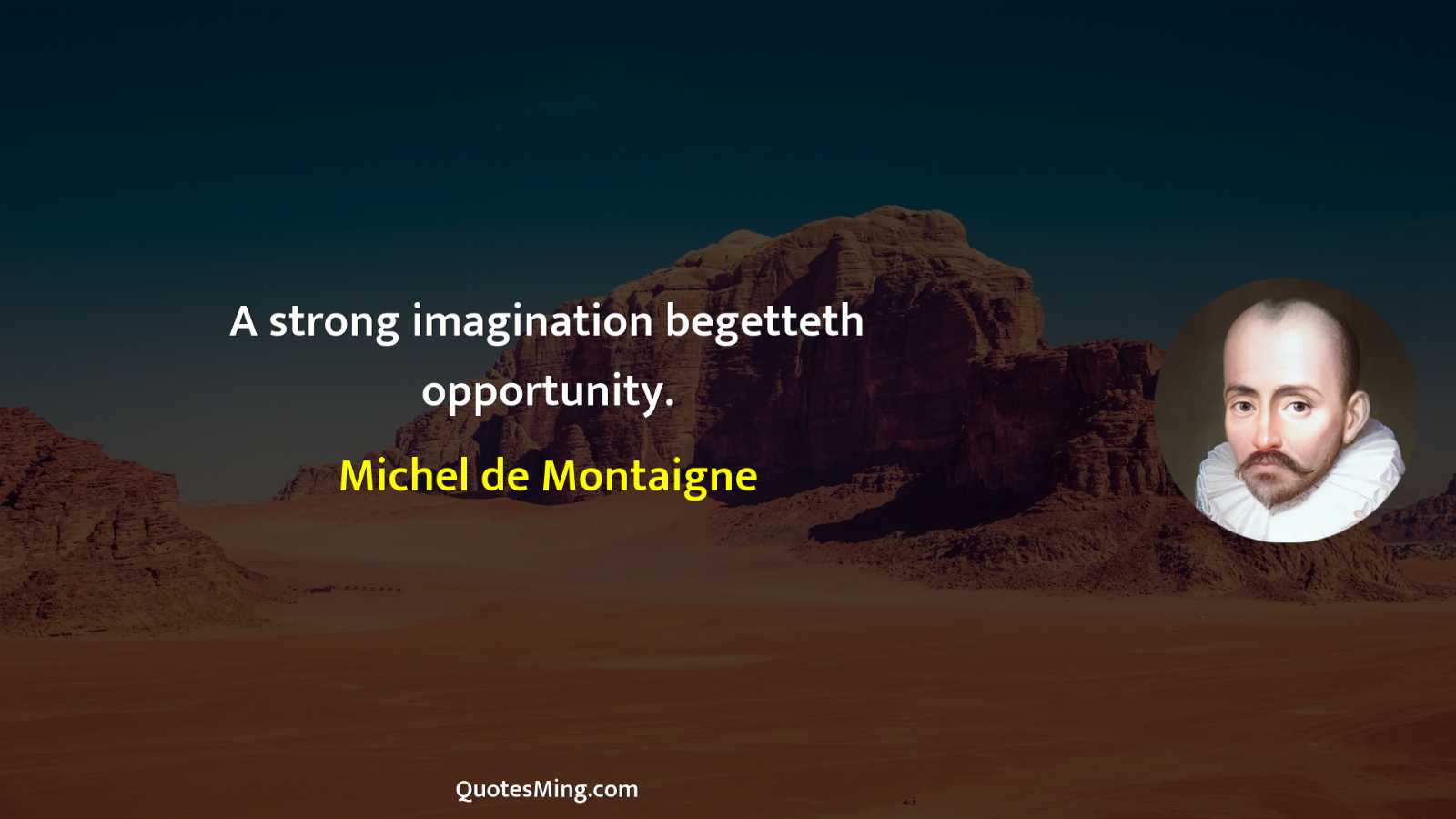 A strong imagination begetteth opportunity