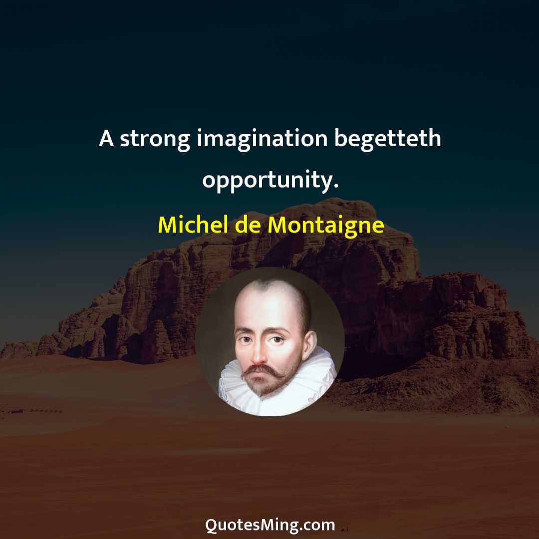 A strong imagination begetteth opportunity