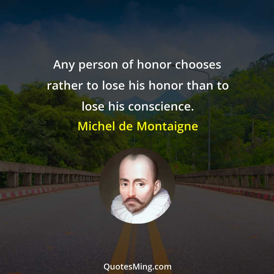 Any person of honor chooses rather to lose his honor