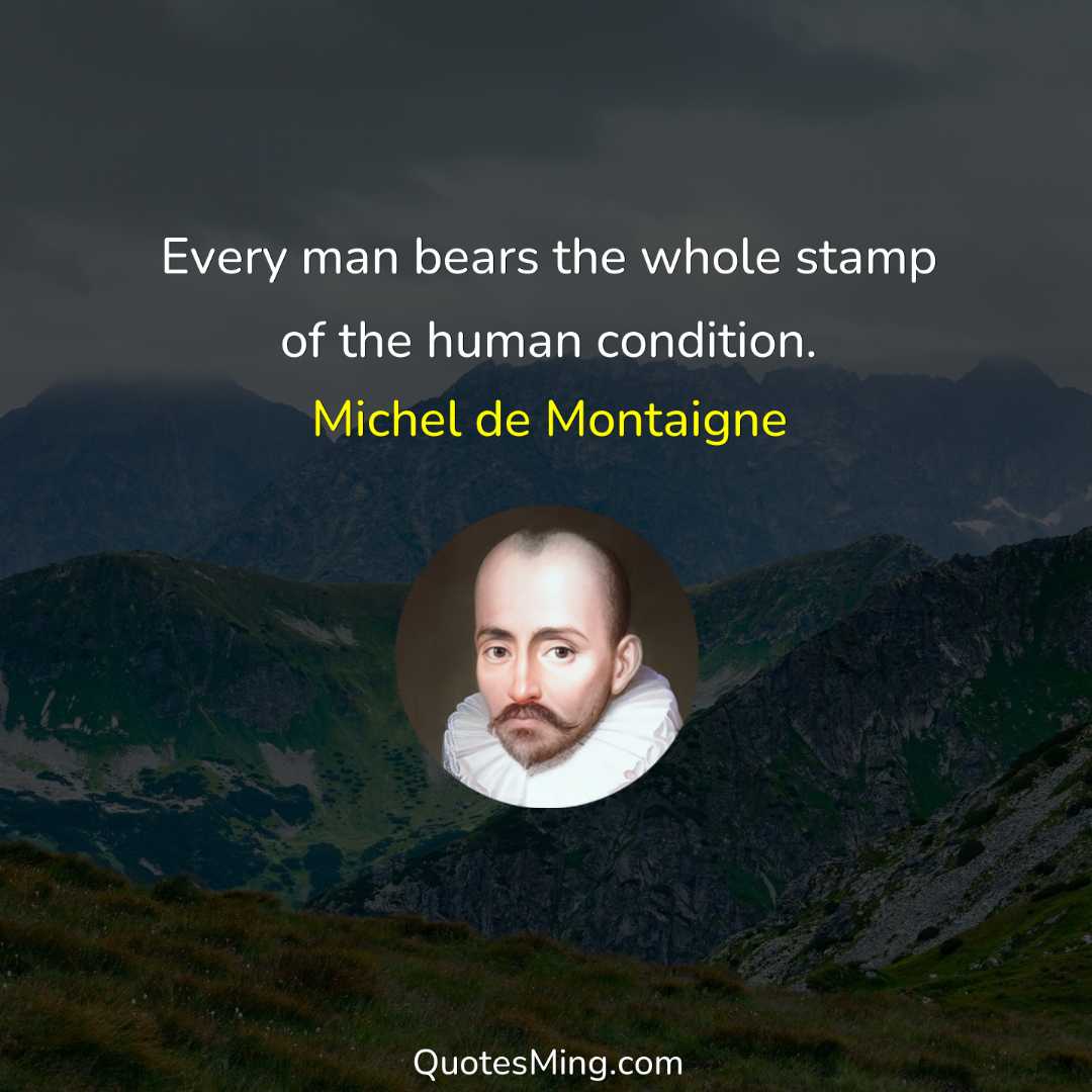 Every man bears the whole stamp of the human condition