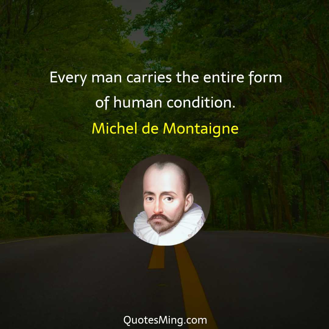 Every man carries the entire form of human condition