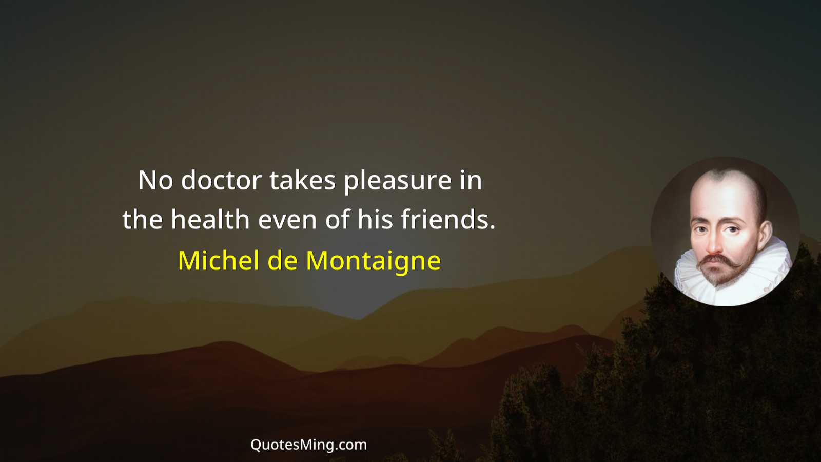 No doctor takes pleasure in the health even of his