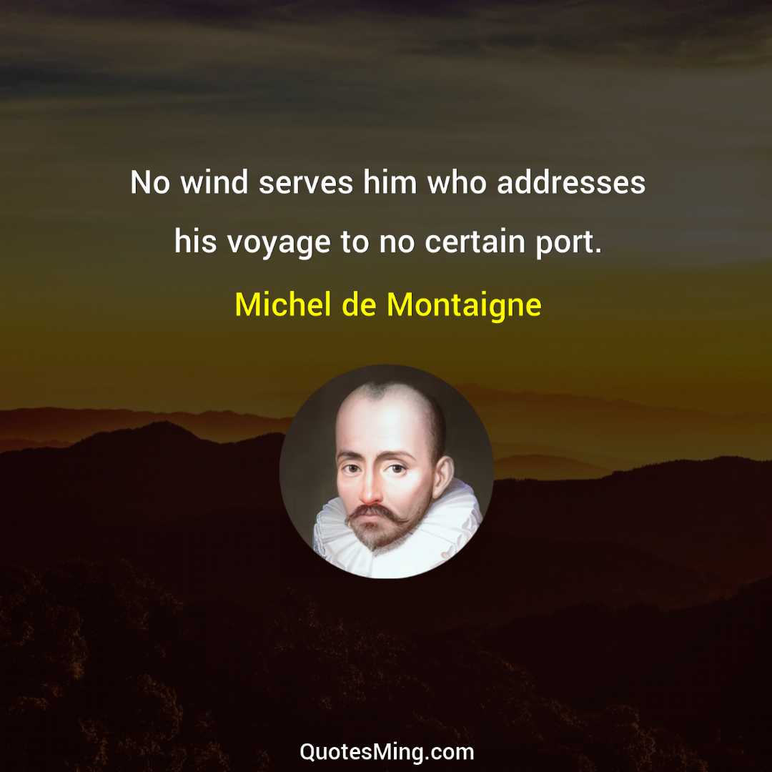 No wind serves him who addresses his voyage to no