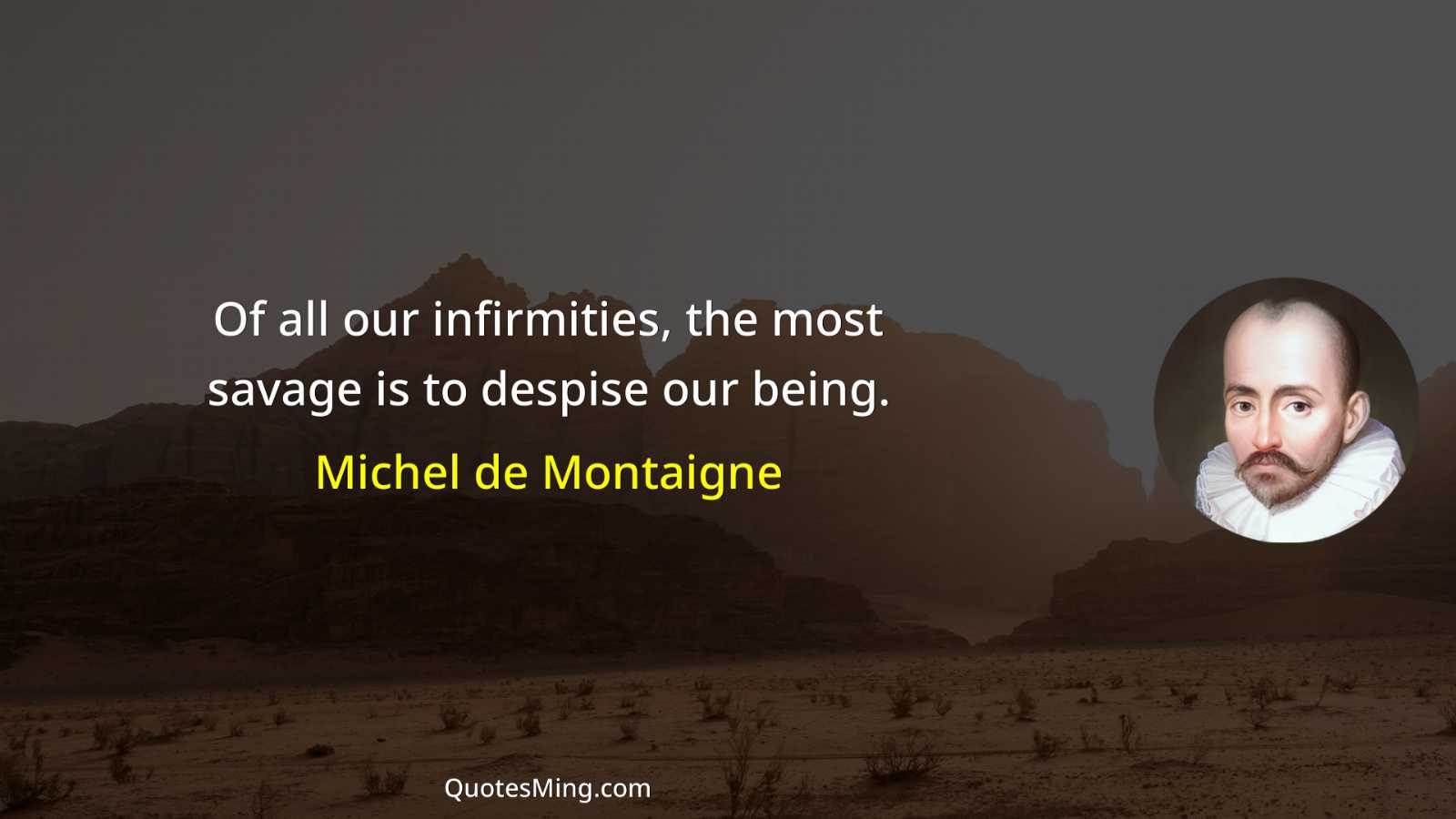 Of all our infirmities the most savage is to despise