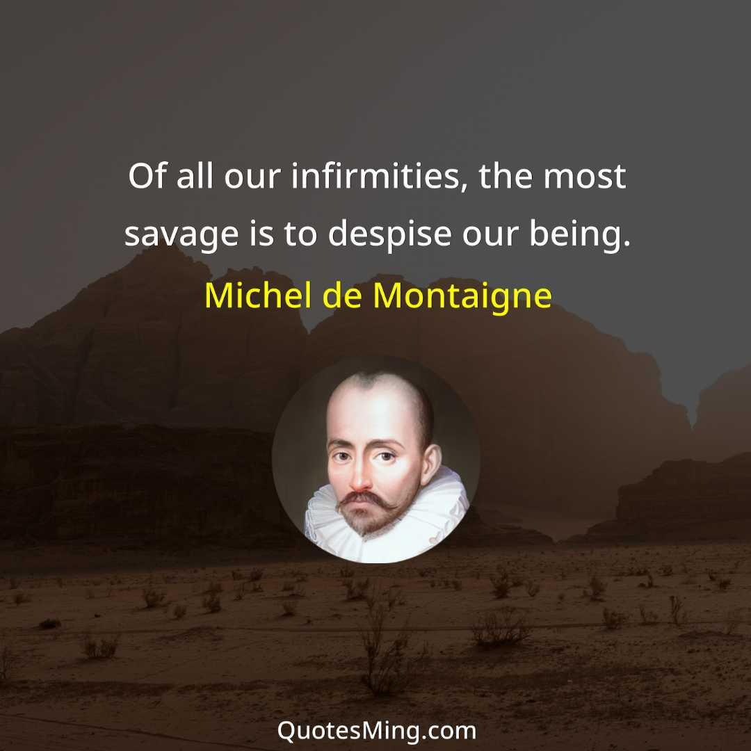 Of all our infirmities the most savage is to despise