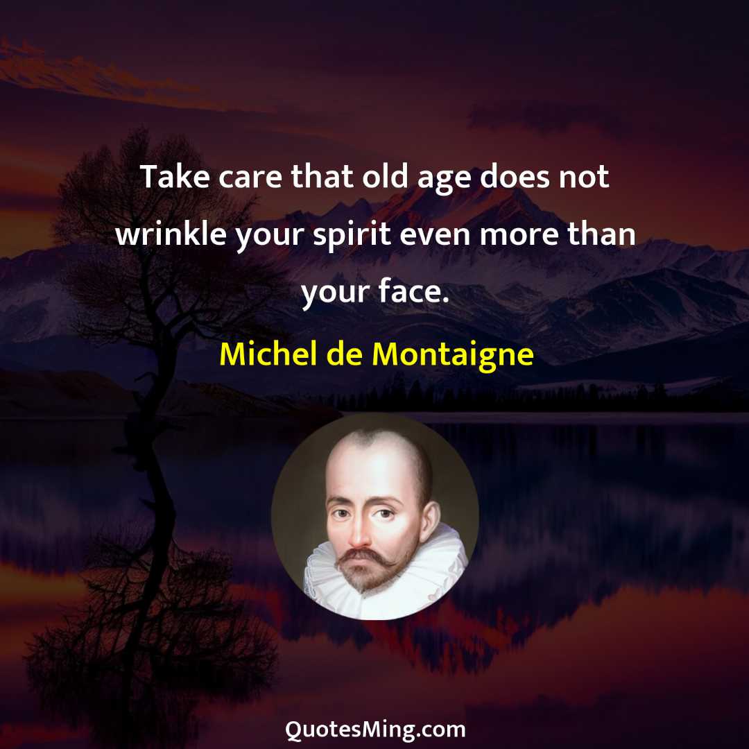 Take care that old age does not wrinkle your spirit