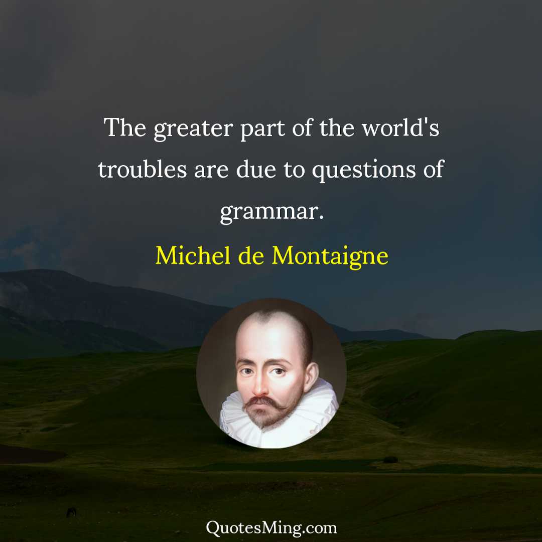 The greater part of the world's troubles are due to