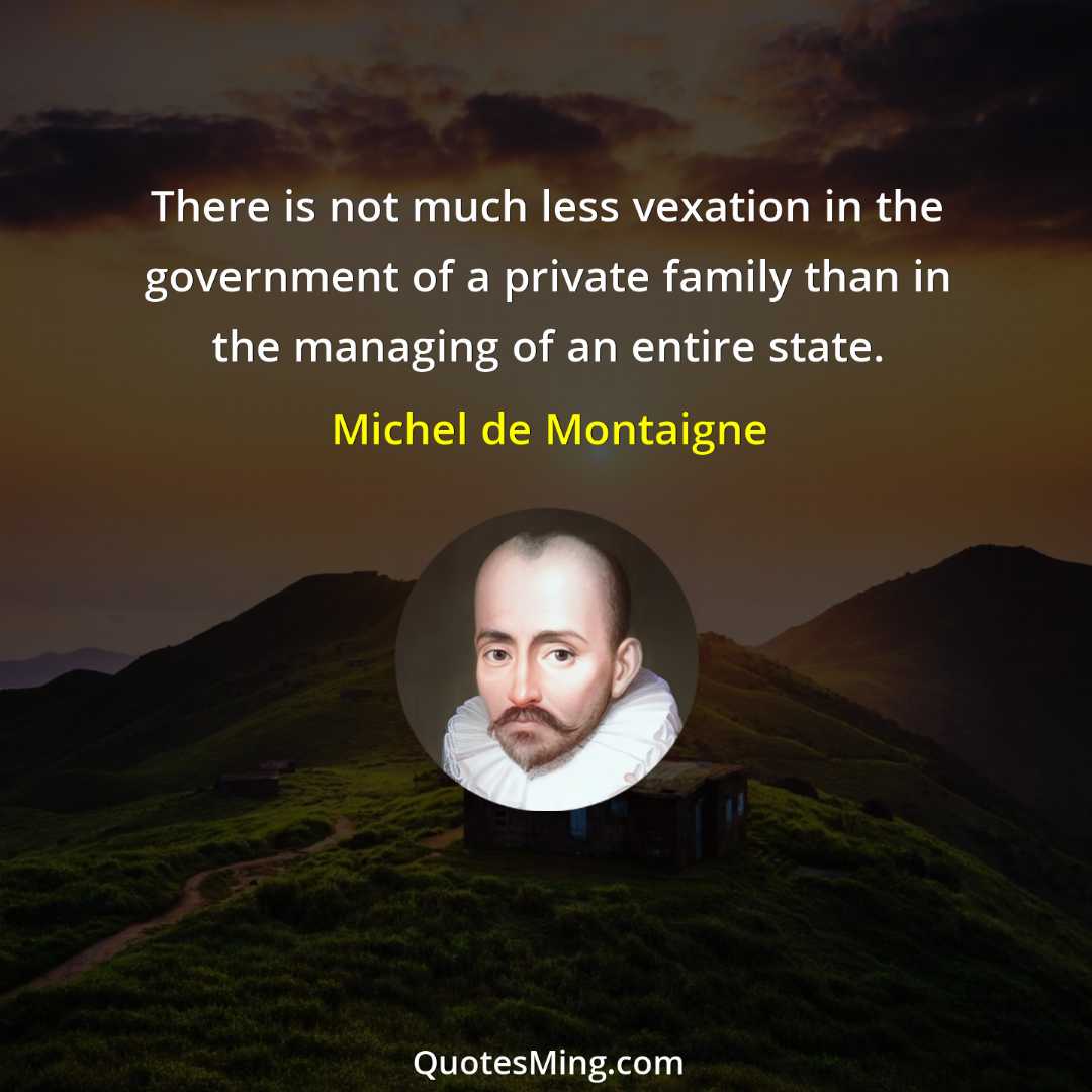 There is not much less vexation in the government of