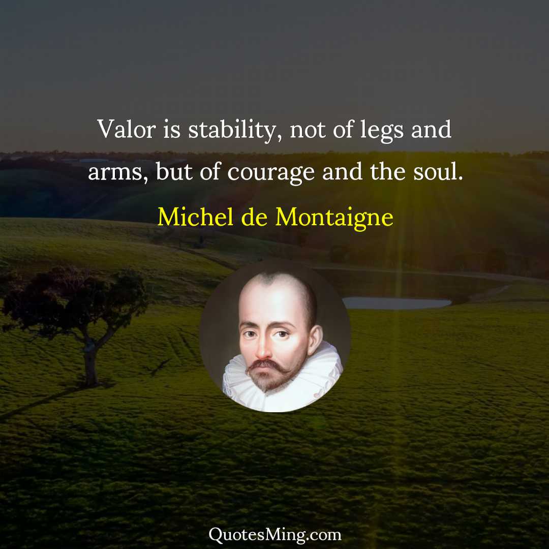 Valor is stability not of legs and arms but of