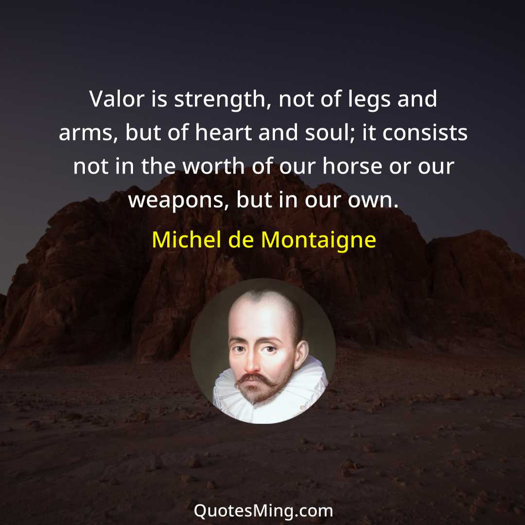 Valor is strength not of legs and arms but of