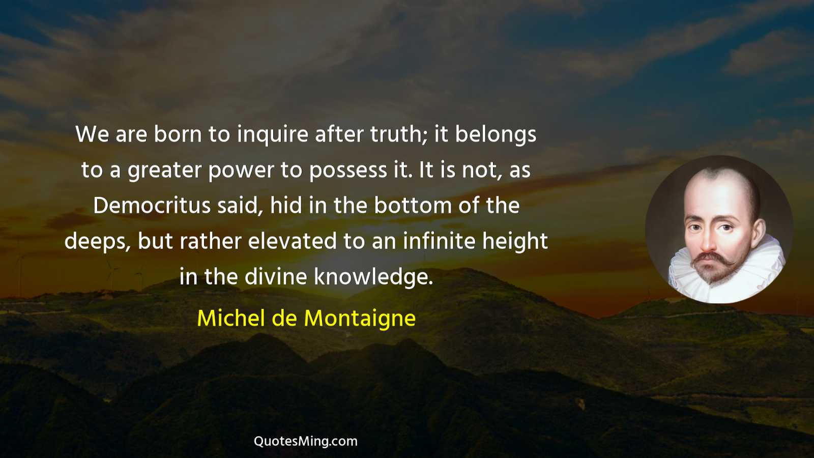 We are born to inquire after truth; it belongs to