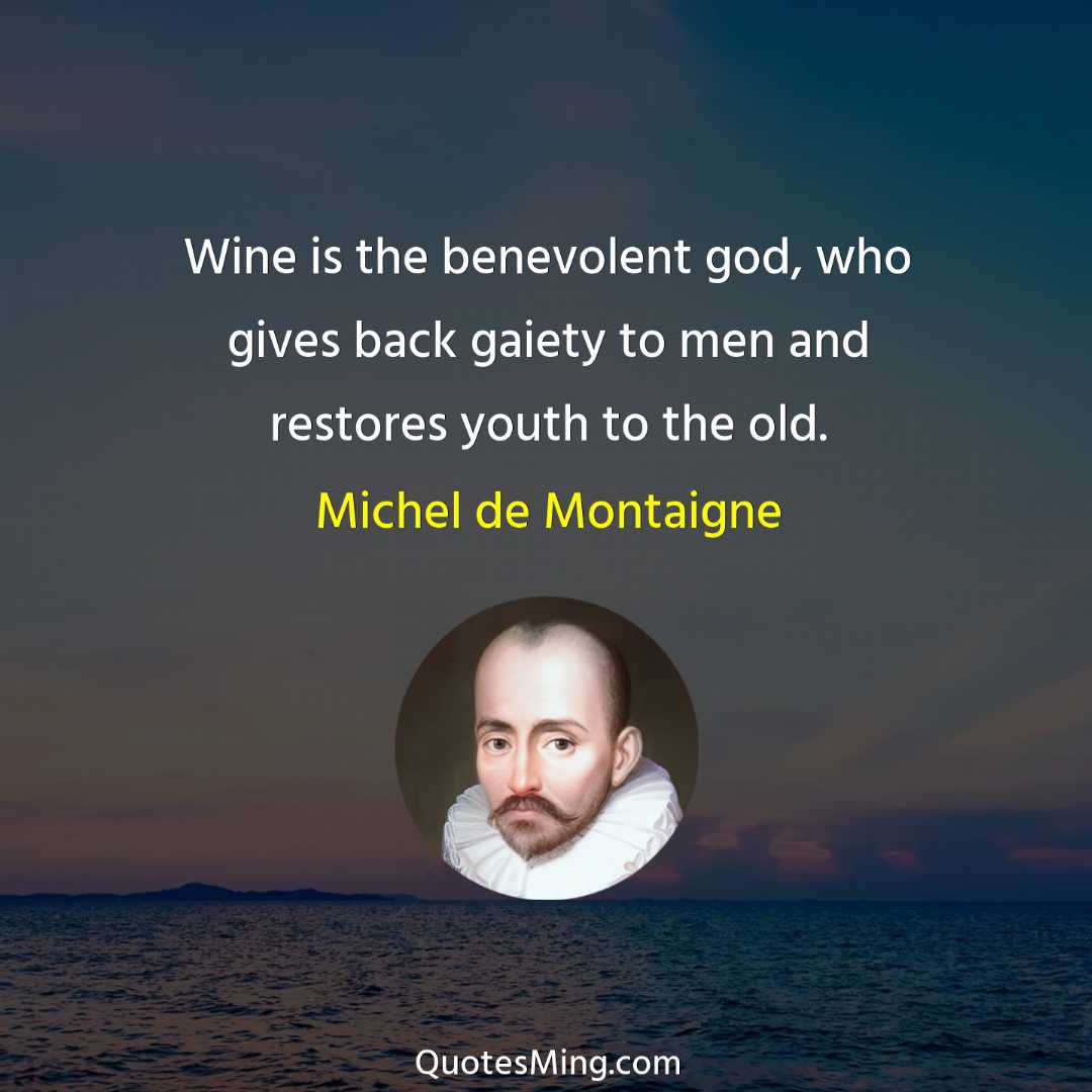 Wine is the benevolent god who gives back gaiety to