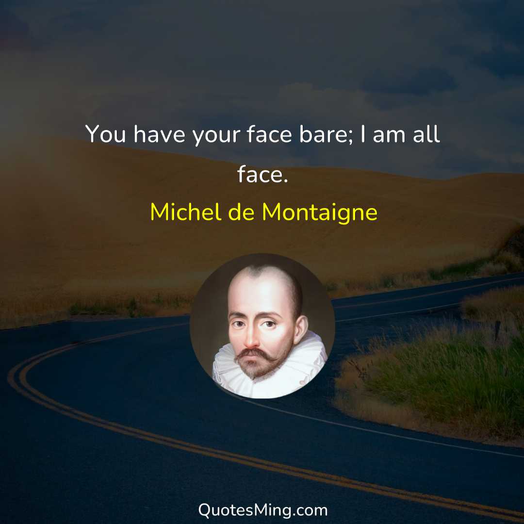 You have your face bare; I am all face