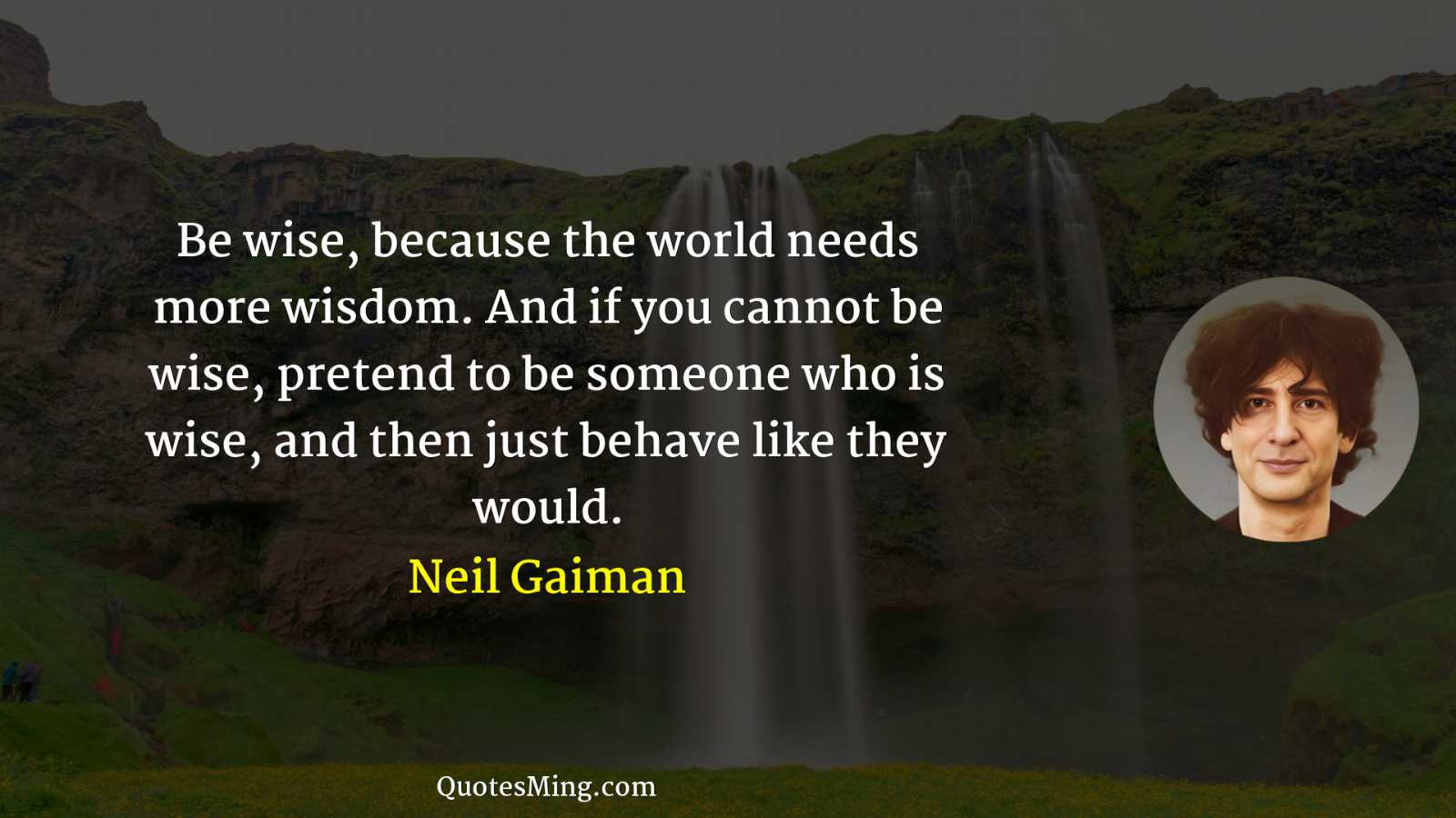 Be wise because the world needs more wisdom And if