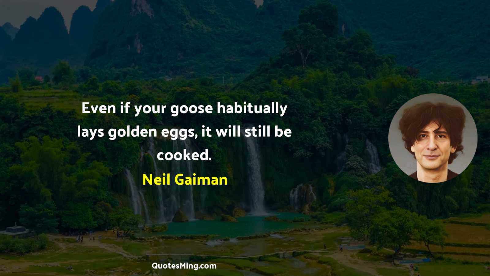 Even if your goose habitually lays golden eggs it will