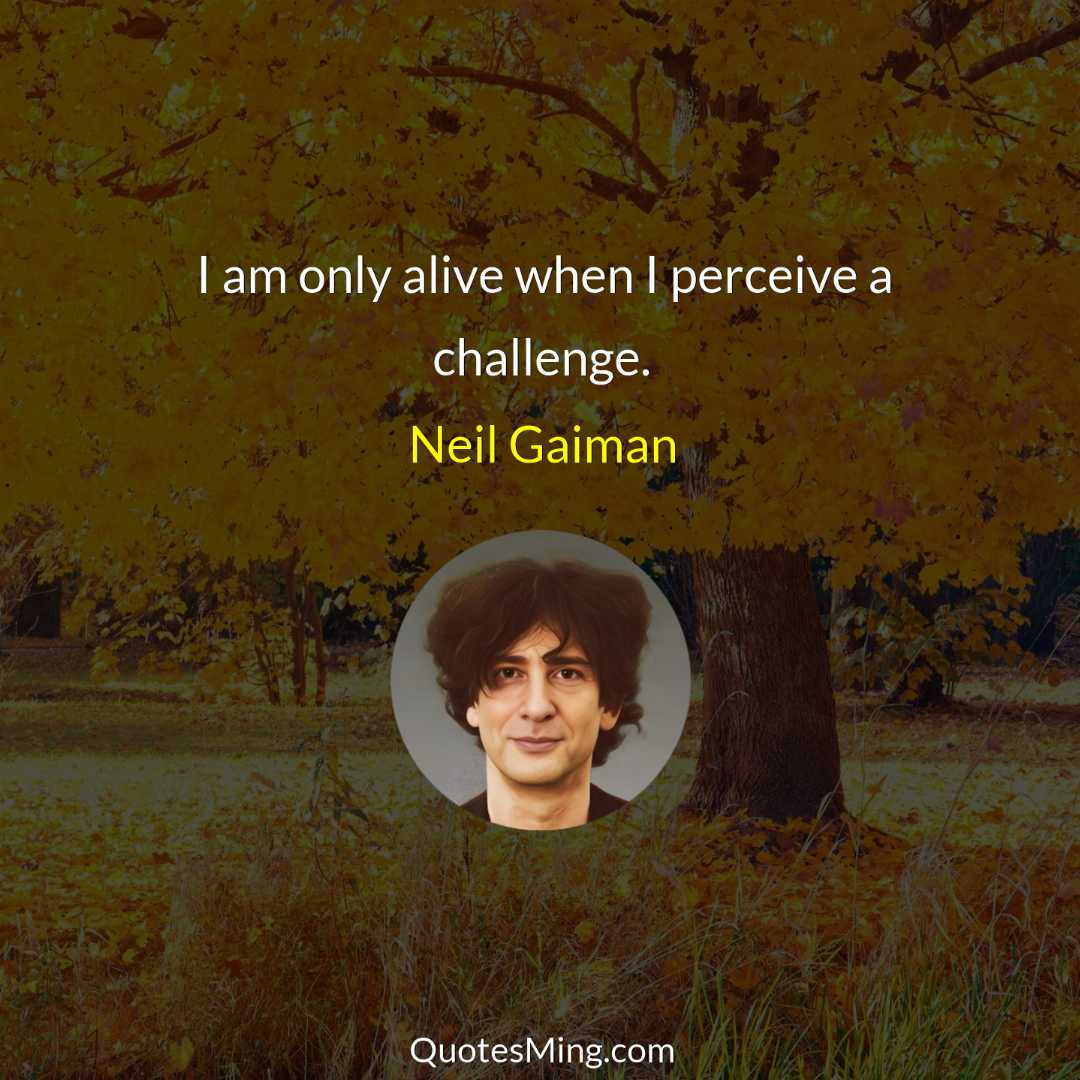 I am only alive when I perceive a challenge