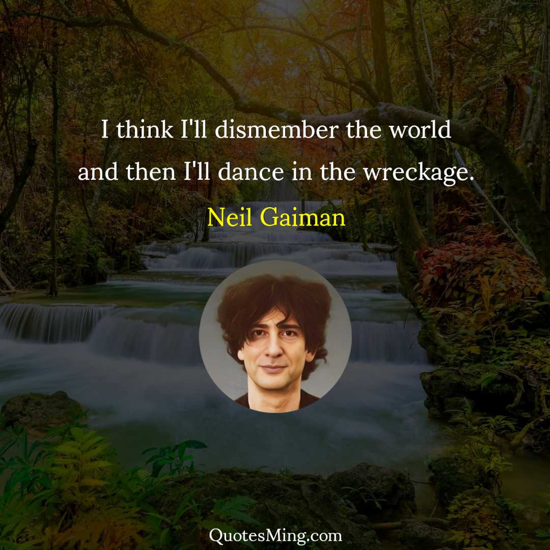 I think I'll dismember the world and then I'll dance