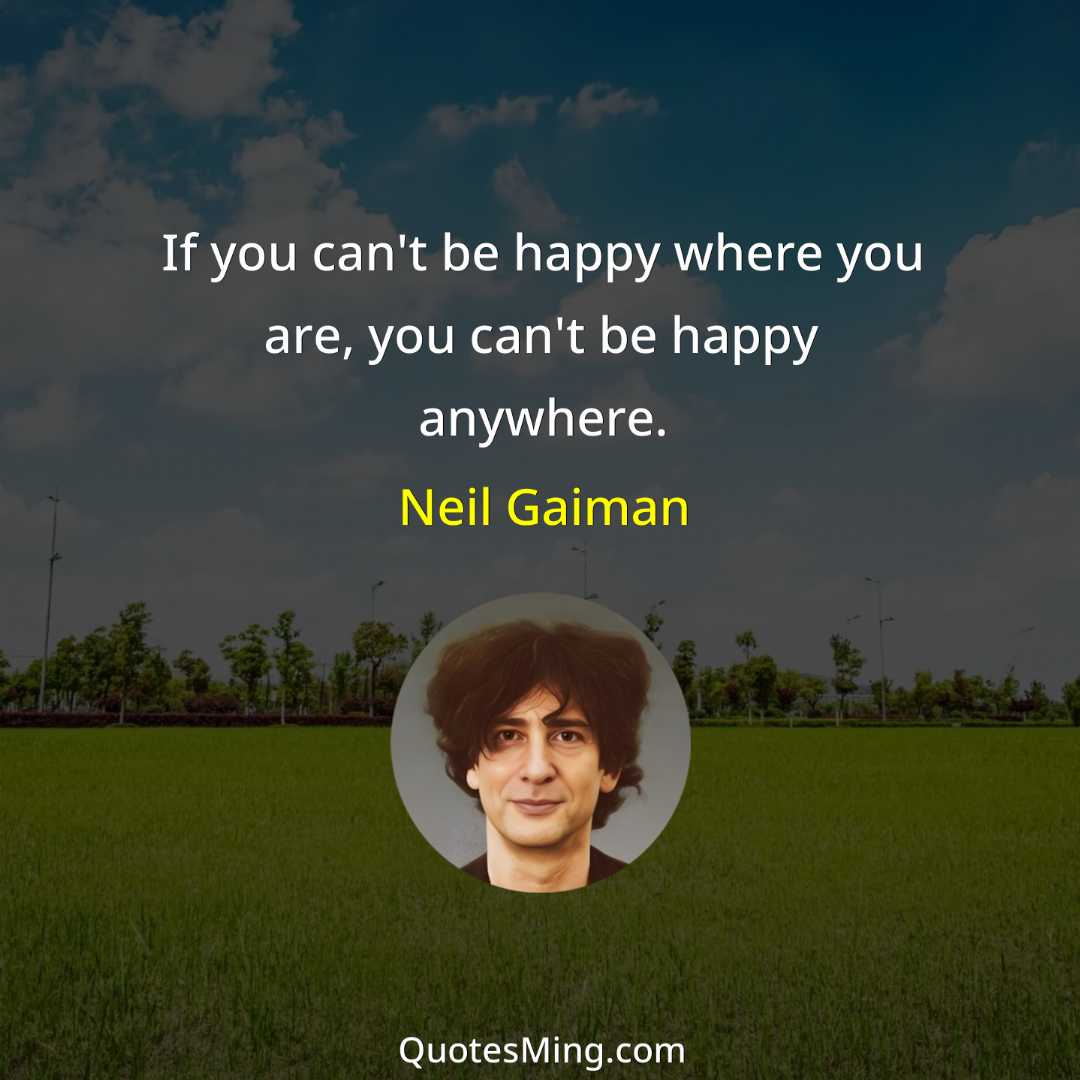 If you can't be happy where you are you can't