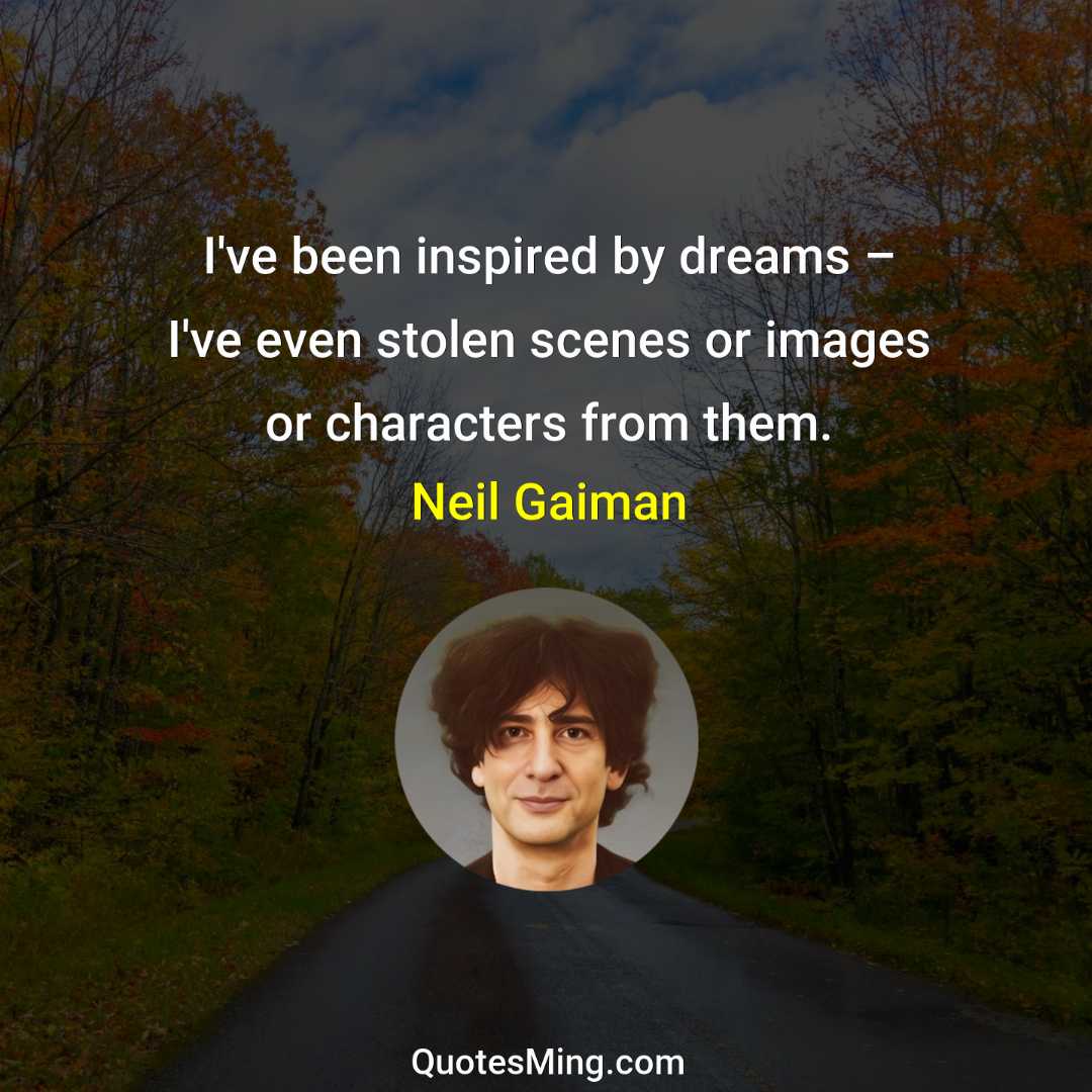 I've been inspired by dreams – I've even stolen scenes