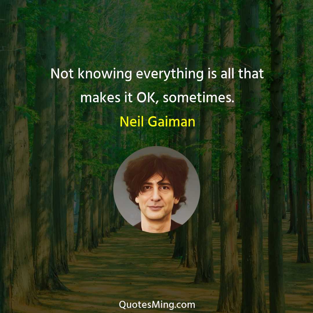 Not knowing everything is all that makes it OK sometimes