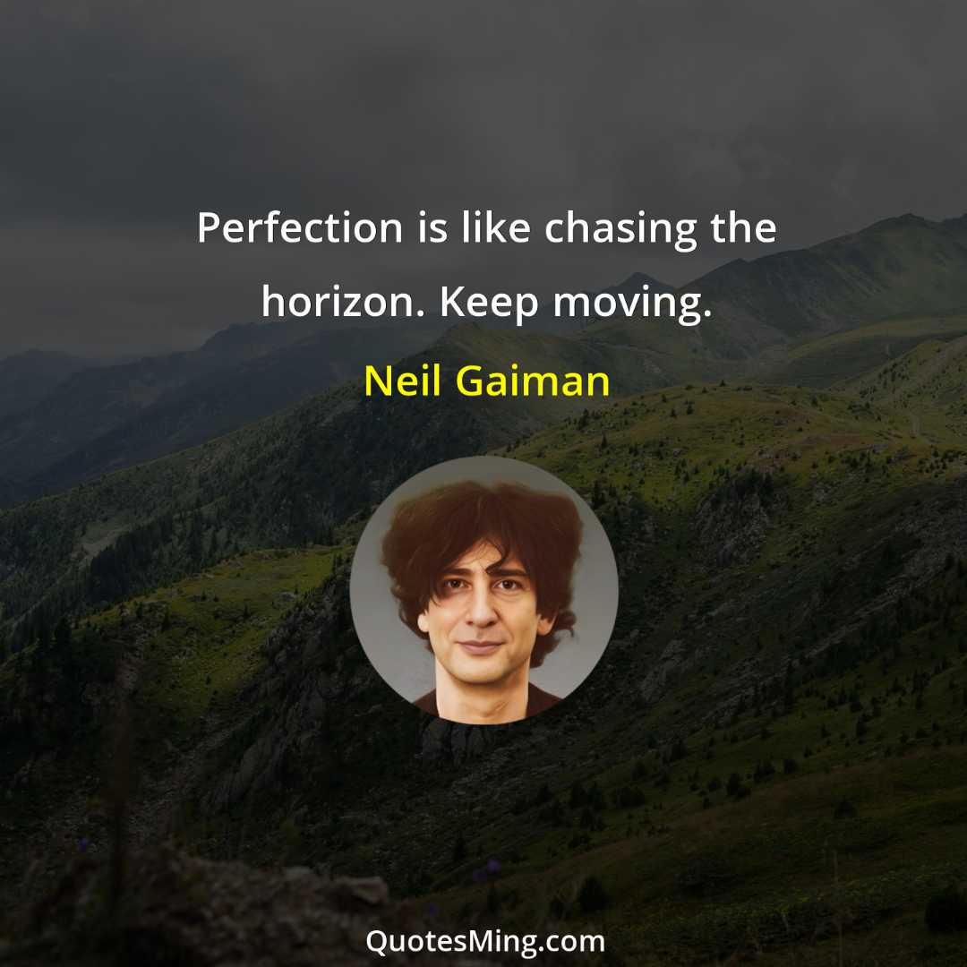 Perfection is like chasing the horizon Keep moving