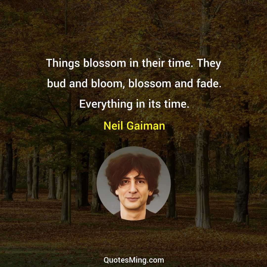 Things blossom in their time They bud and bloom blossom