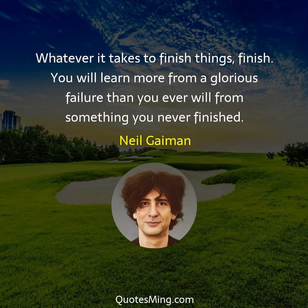 Whatever it takes to finish things finish You will learn