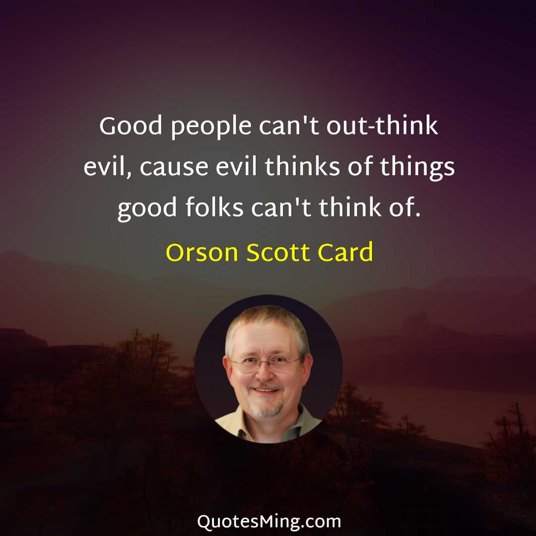 Good people can't out-think evil cause evil thinks of things