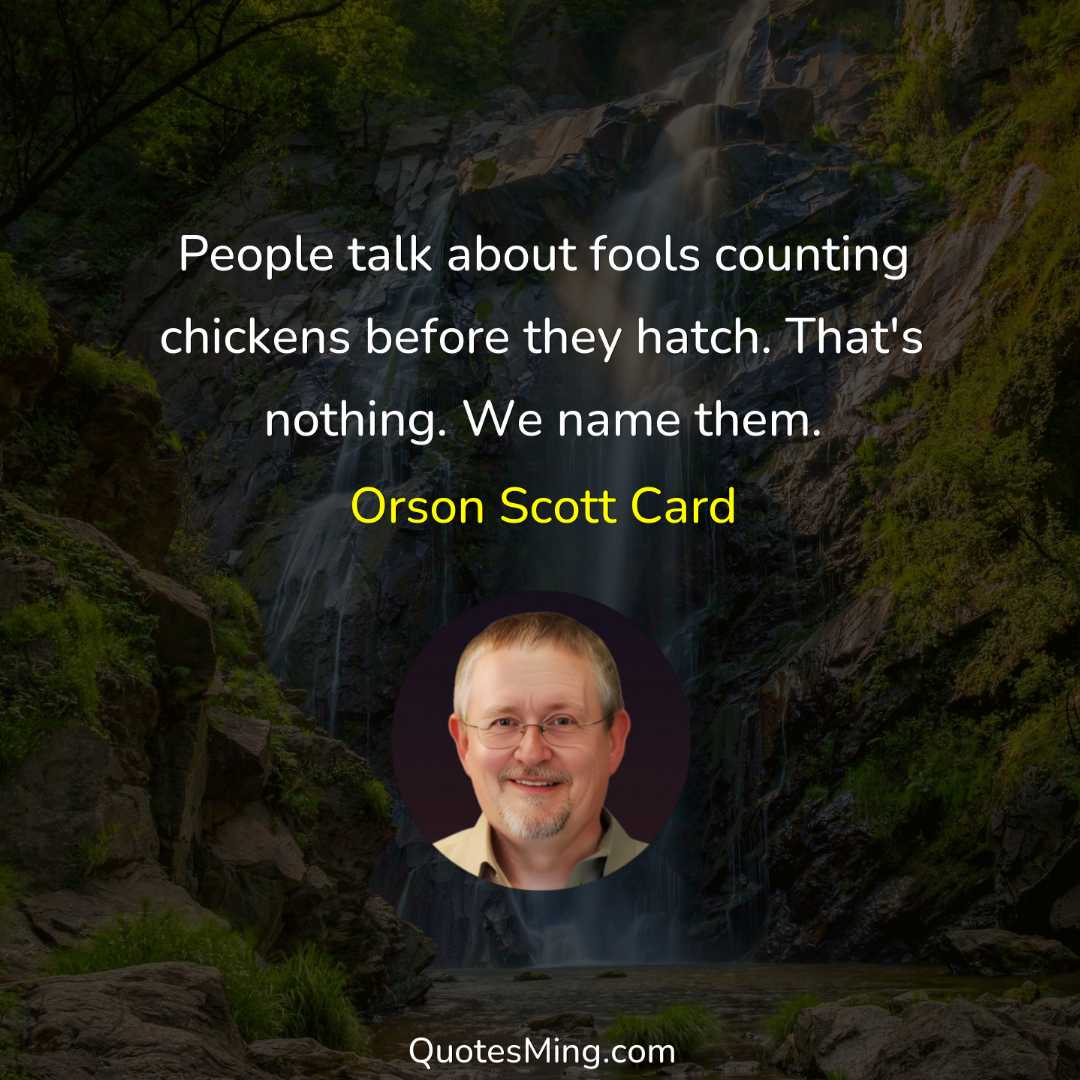 People talk about fools counting chickens before they hatch That's