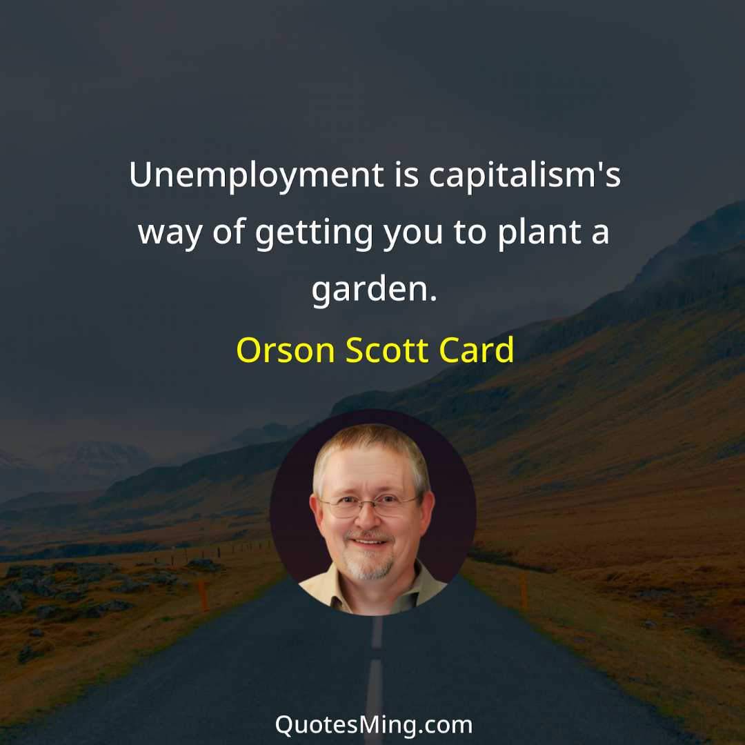 Unemployment is capitalism's way of getting you to plant a