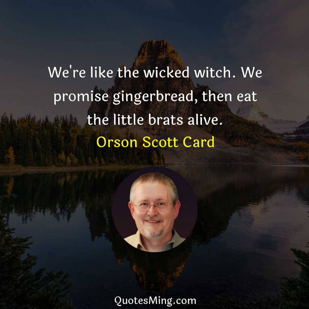 We're like the wicked witch We promise gingerbread then eat