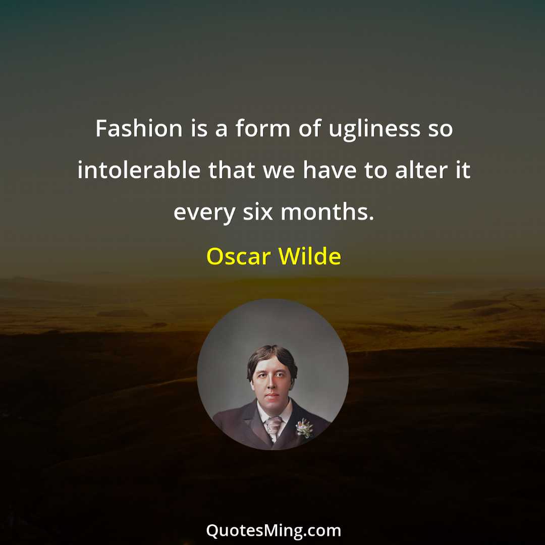 Fashion is a form of ugliness so intolerable that we