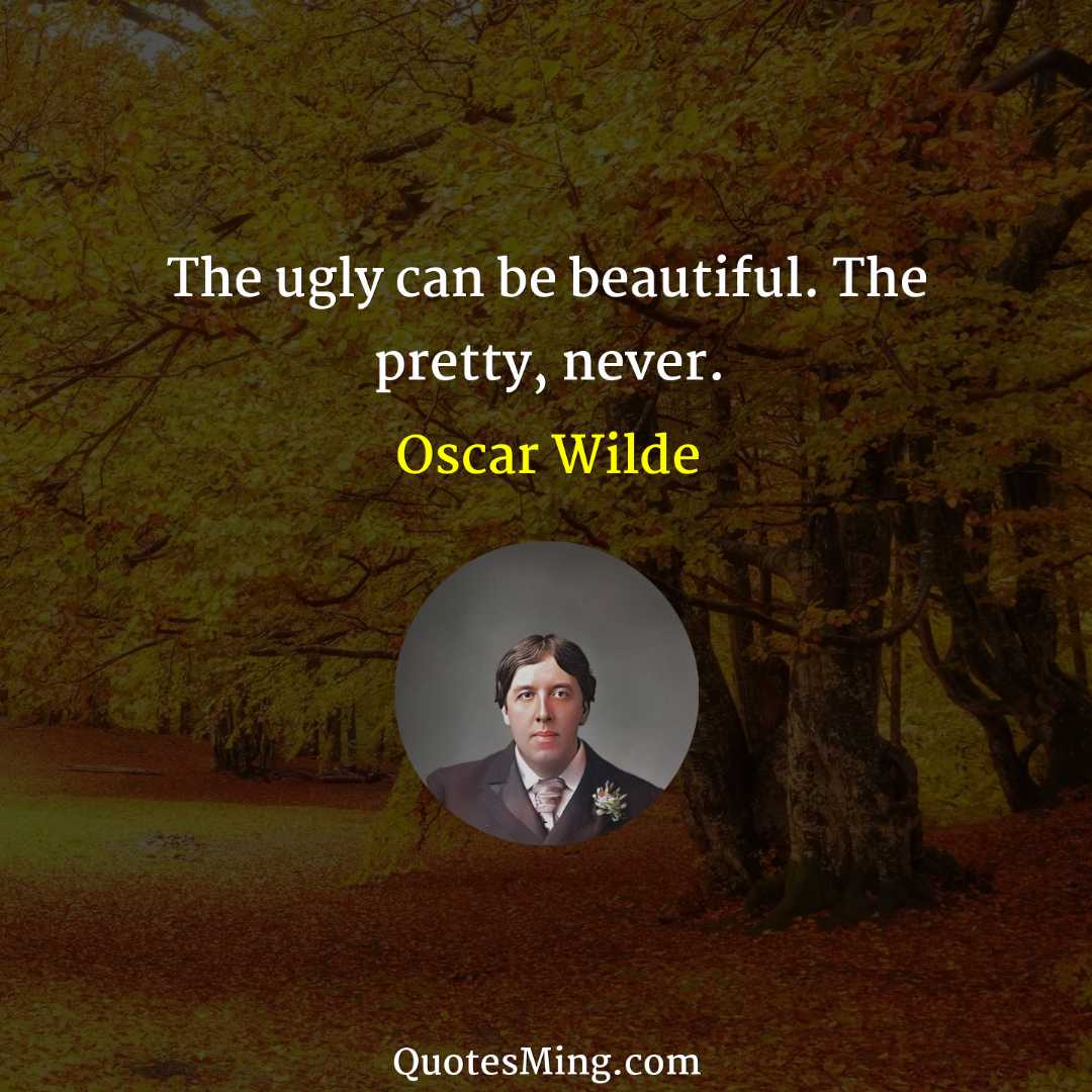 The ugly can be beautiful The pretty never