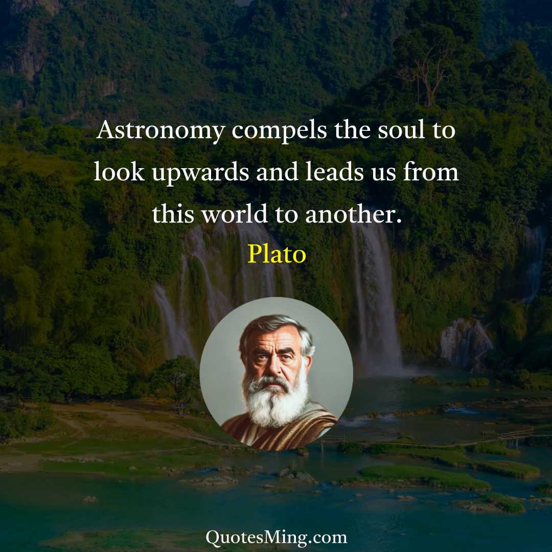 Astronomy compels the soul to look upwards and leads us