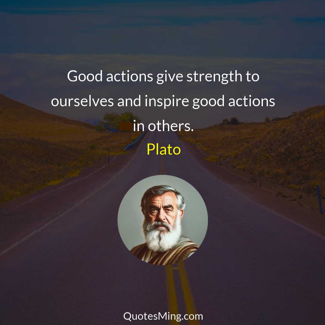 Good actions give strength to ourselves and inspire good actions