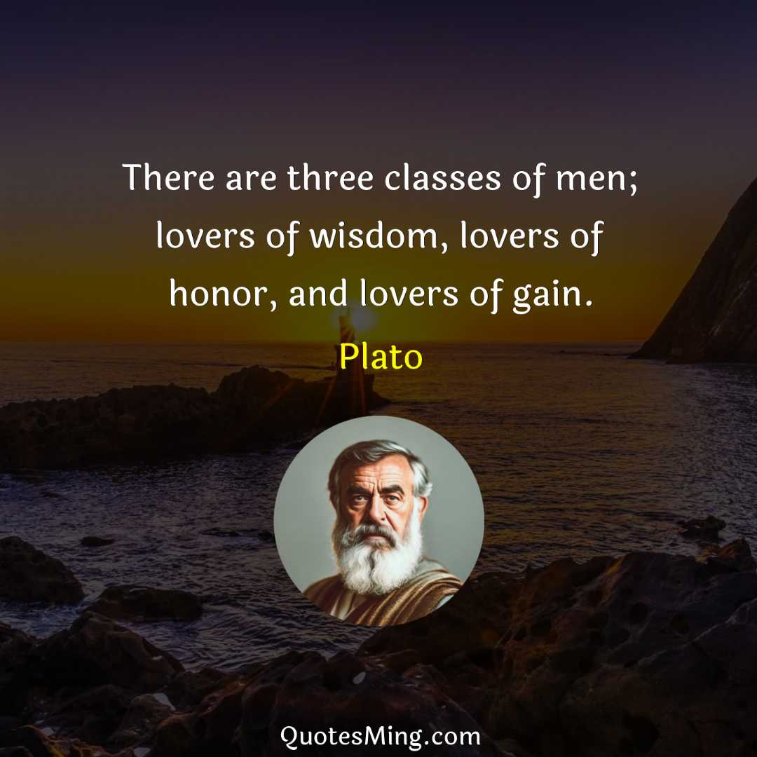 There are three classes of men; lovers of wisdom lovers