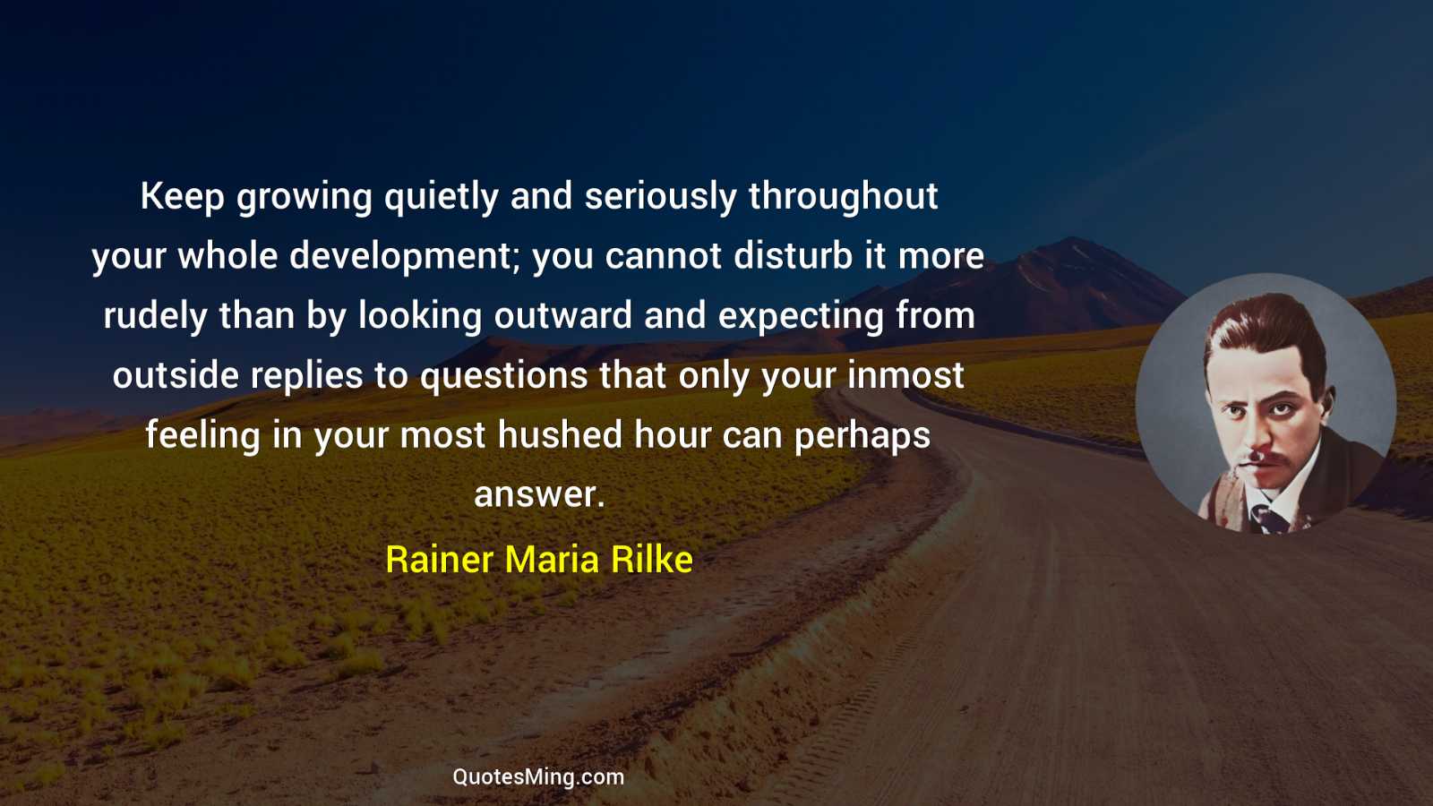 Keep growing quietly and seriously throughout your whole development; you