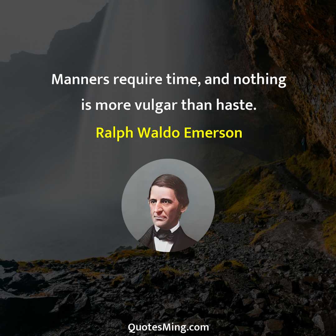 Manners require time and nothing is more vulgar than haste