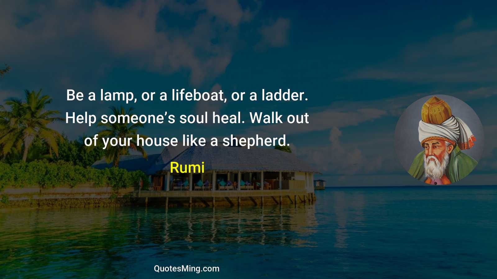 Be a lamp or a lifeboat or a ladder Help