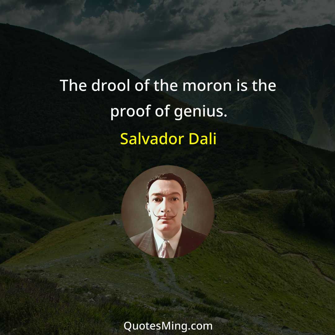 The drool of the moron is the proof of genius