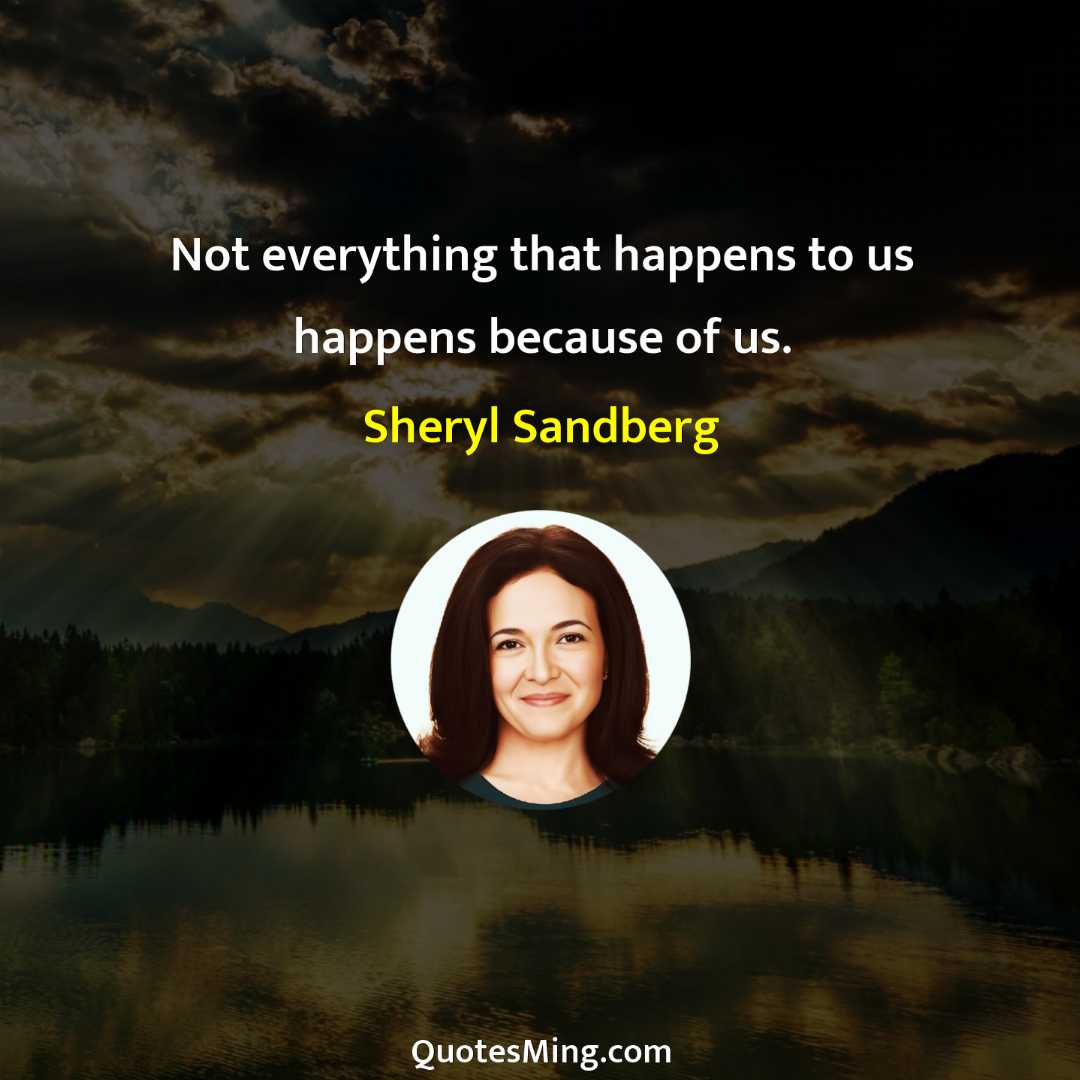 Not everything that happens to us happens because of us