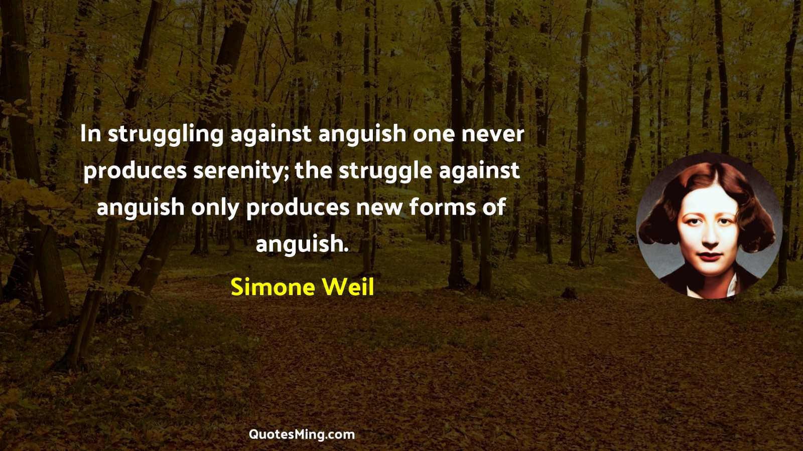 In struggling against anguish one never produces serenity; the struggle