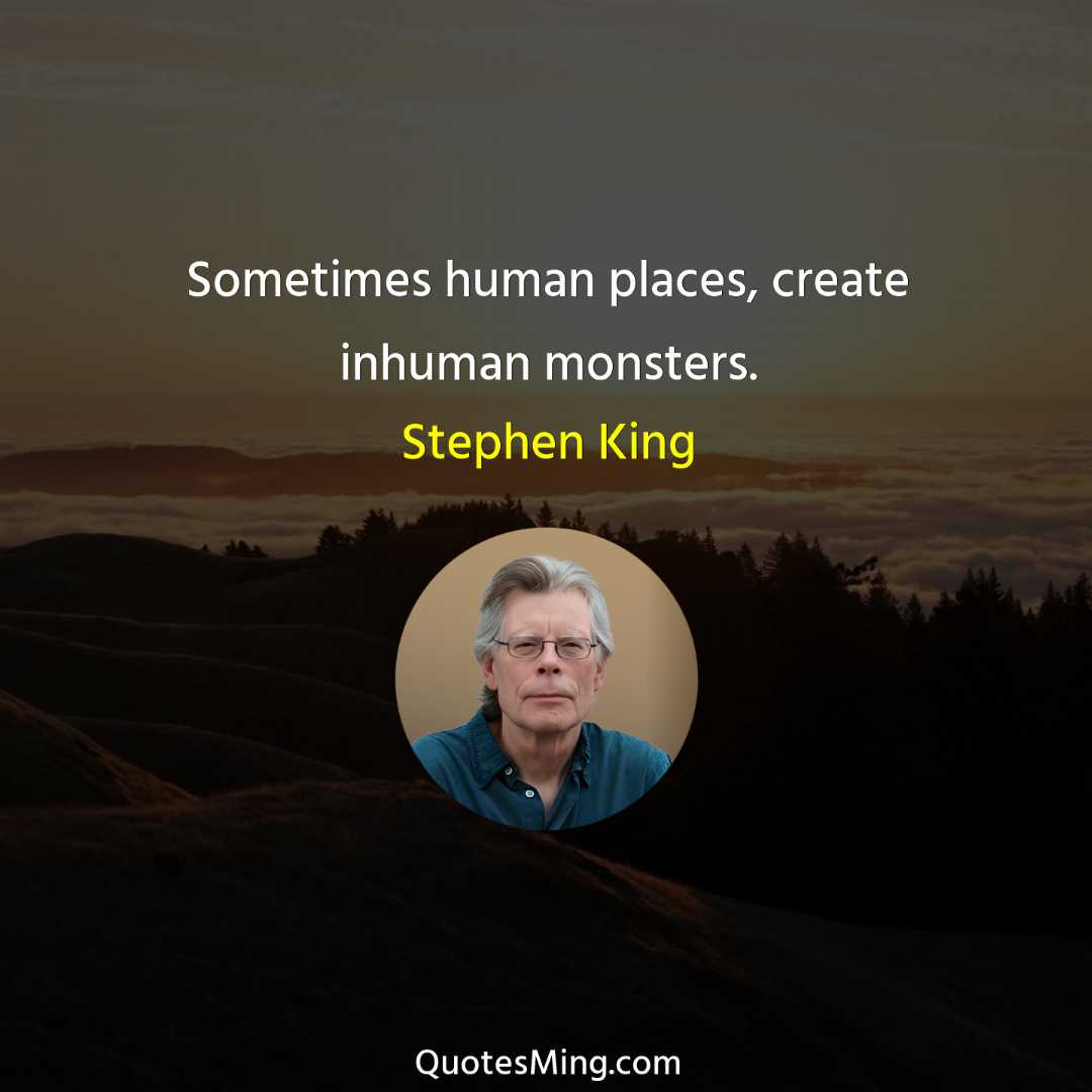 Sometimes human places create inhuman monsters