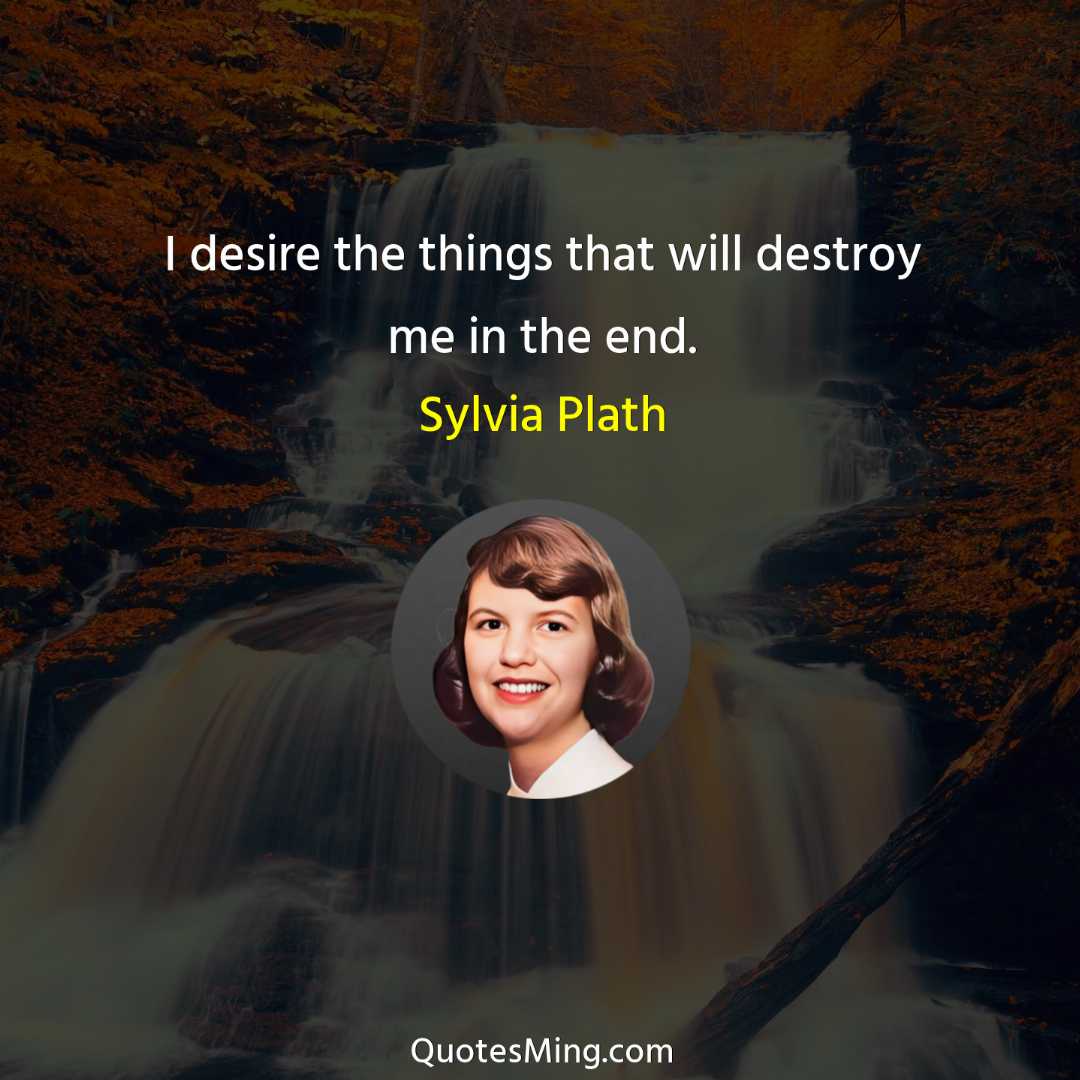 I desire the things that will destroy me in the