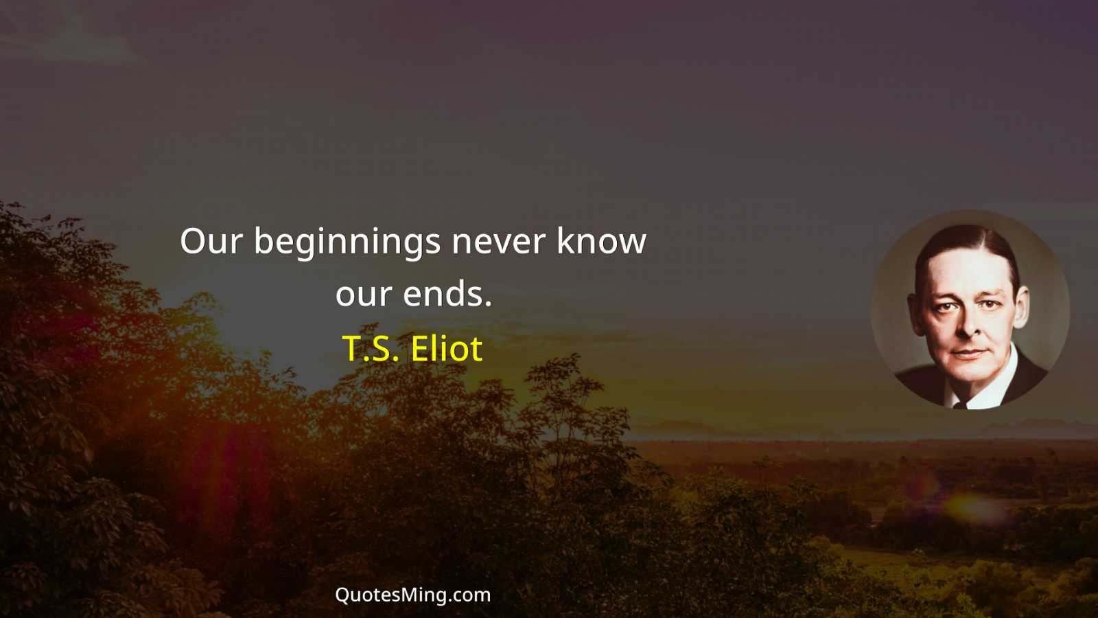 Our beginnings never know our ends