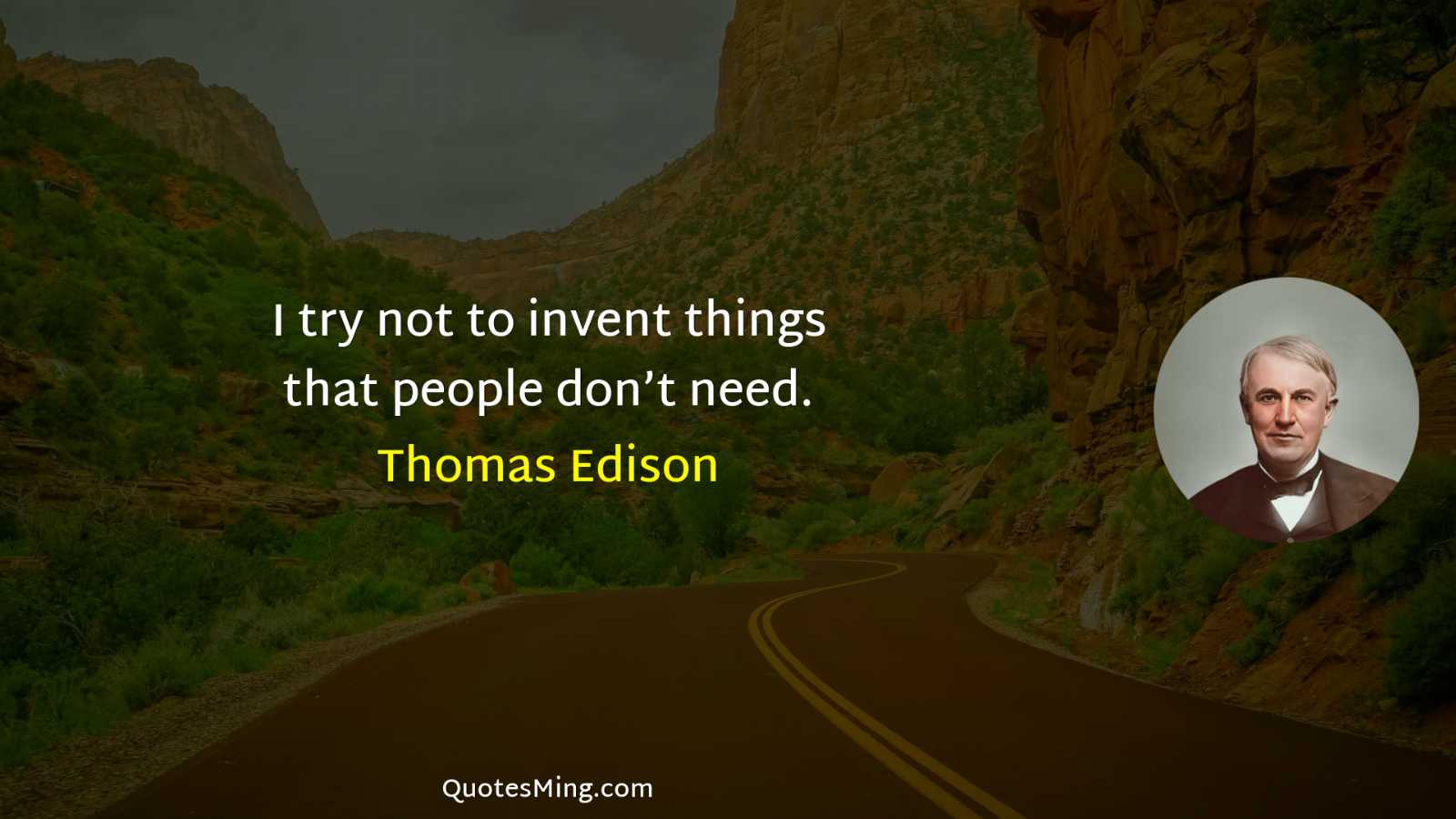 I try not to invent things that people don’t need