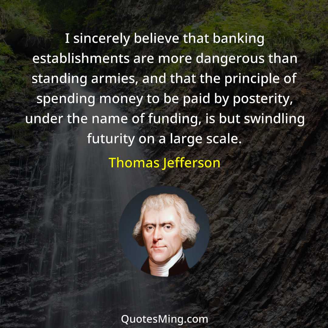 I sincerely believe that banking establishments are more dangerous than