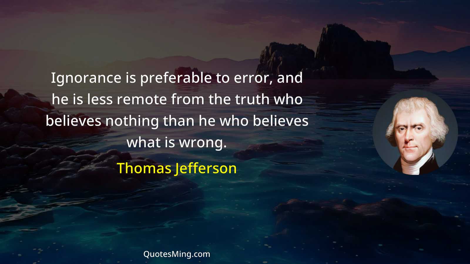 Ignorance is preferable to error and he is less remote