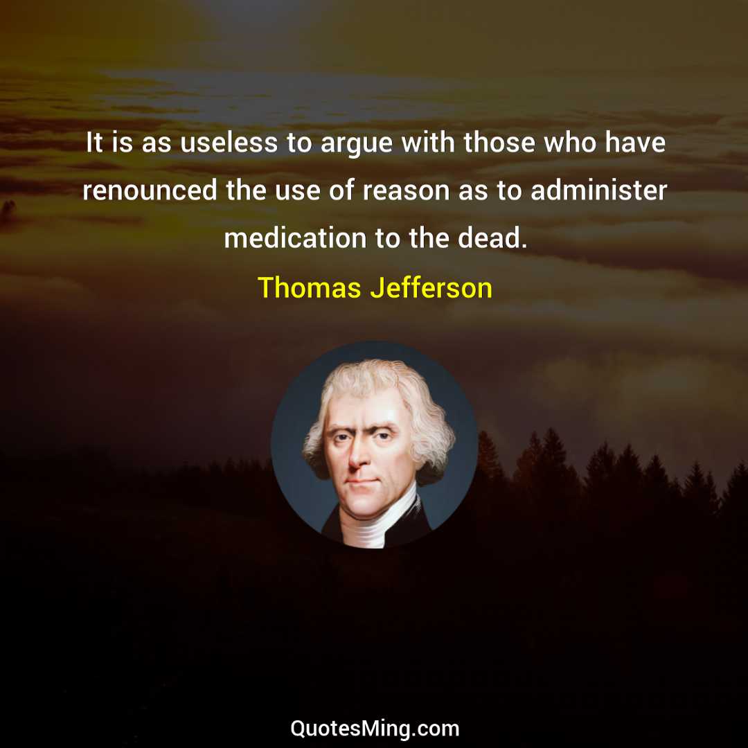 It is as useless to argue with those who have